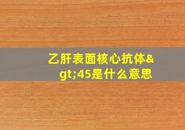 乙肝表面核心抗体>45是什么意思